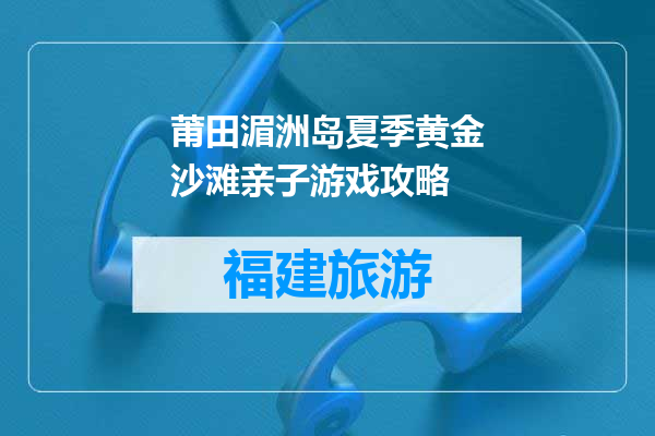 莆田湄洲岛夏季黄金沙滩亲子游戏攻略