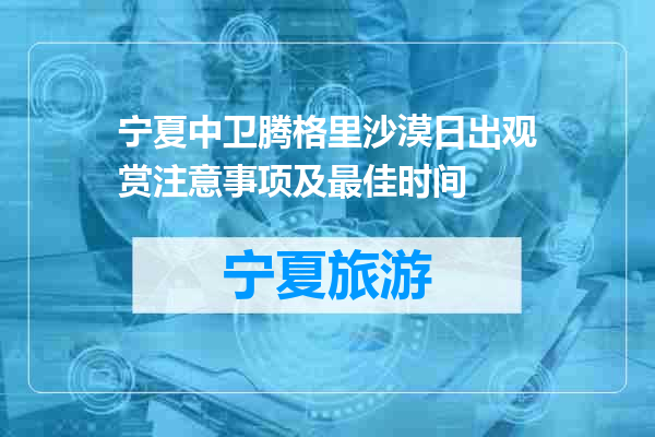 宁夏中卫腾格里沙漠日出观赏注意事项及最佳时间