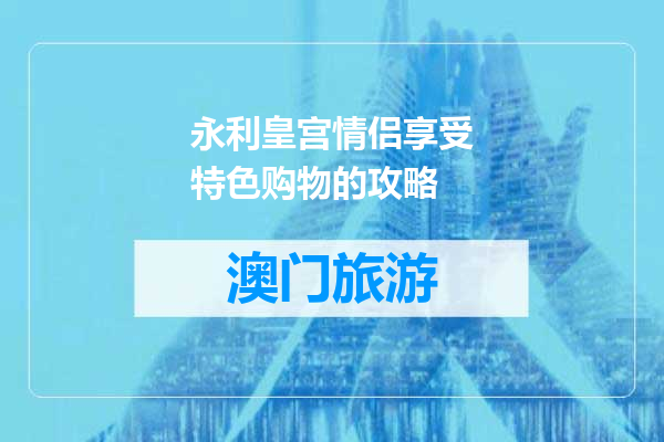 永利皇宫情侣享受特色购物的攻略