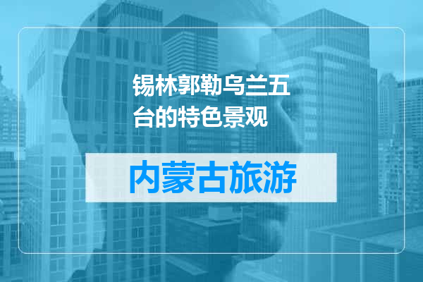 锡林郭勒乌兰五台的特色景观