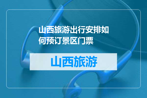 山西旅游出行安排如何预订景区门票