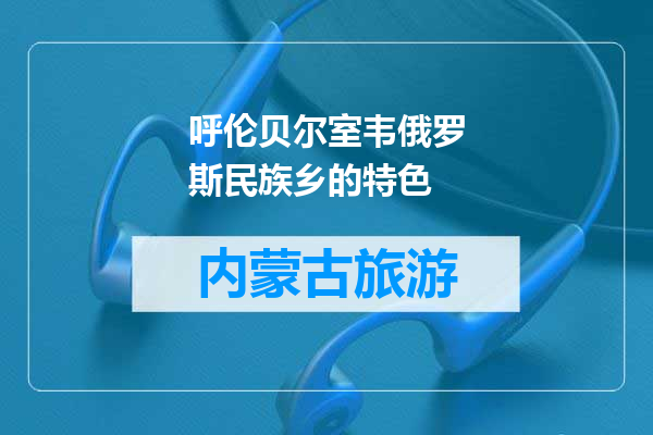 呼伦贝尔室韦俄罗斯民族乡的特色