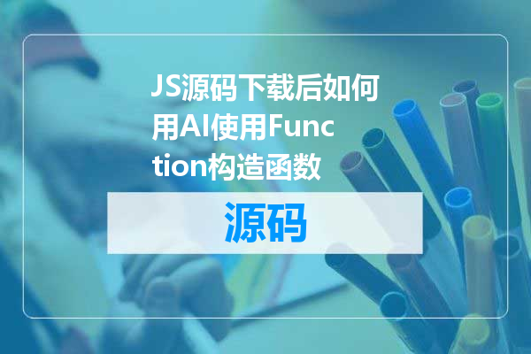 JS源码下载后如何用AI使用Function构造函数