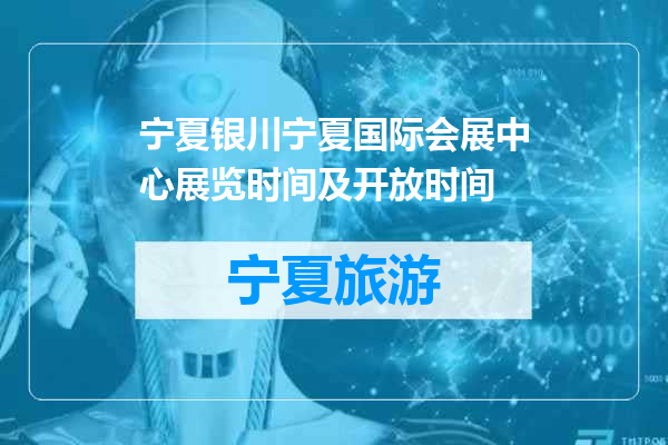 宁夏银川宁夏国际会展中心展览时间及开放时间