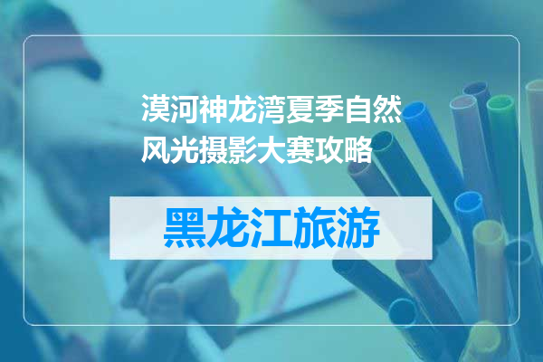 漠河神龙湾夏季自然风光摄影大赛攻略