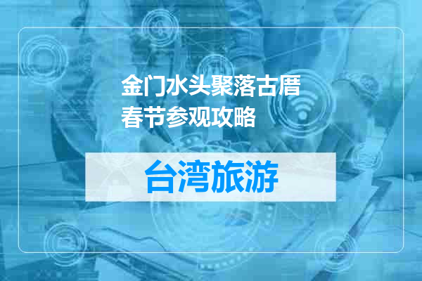 金门水头聚落古厝春节参观攻略