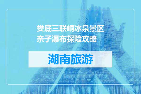 娄底三联峒冰泉景区亲子瀑布探险攻略