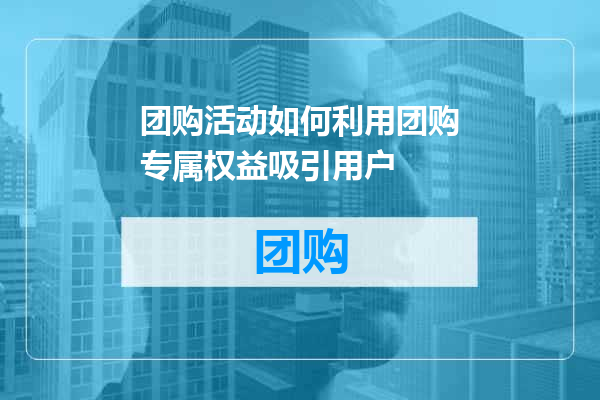 团购活动如何利用团购专属权益吸引用户