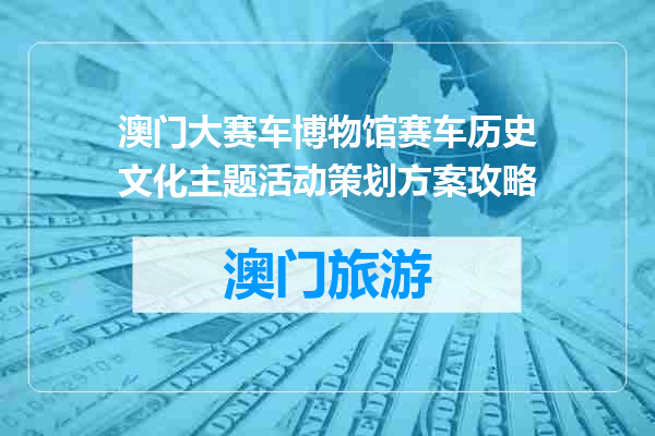 澳门大赛车博物馆赛车历史文化主题活动策划方案攻略