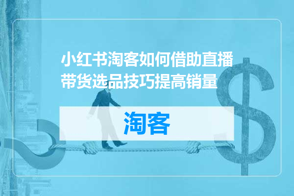 小红书淘客如何借助直播带货选品技巧提高销量