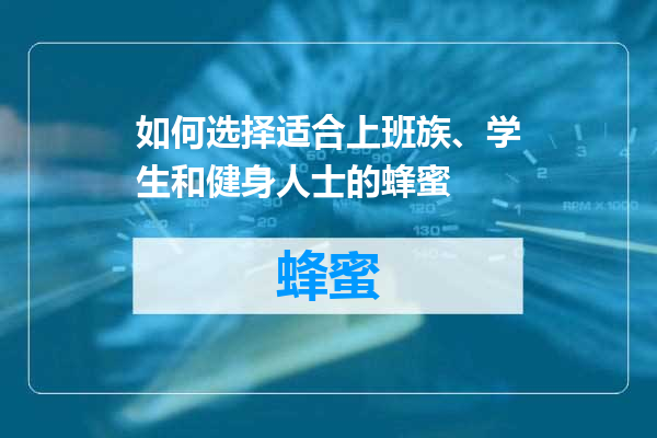 如何选择适合上班族、学生和健身人士的蜂蜜