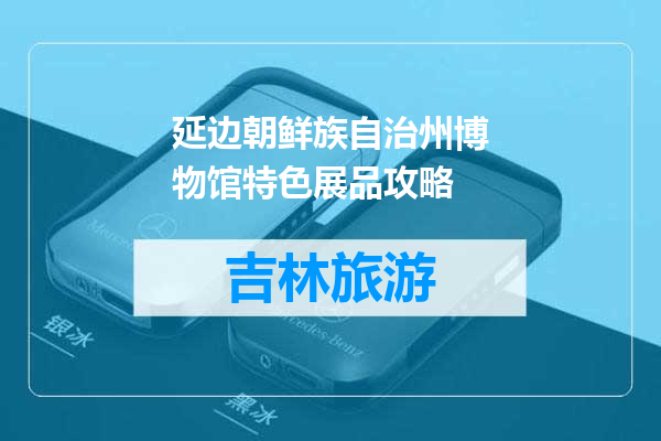 延边朝鲜族自治州博物馆特色展品攻略