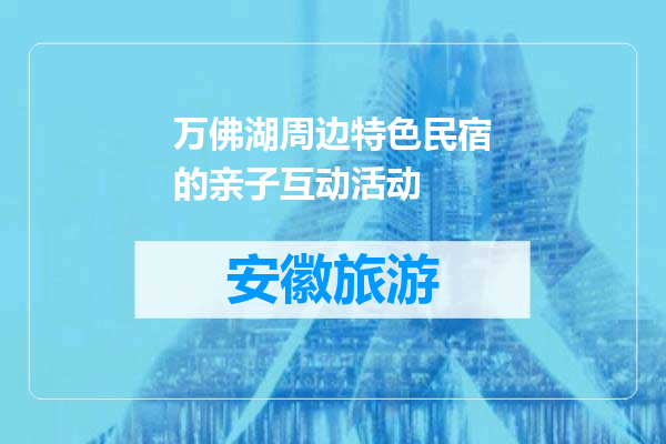 万佛湖周边特色民宿的亲子互动活动