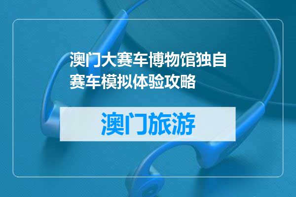 澳门大赛车博物馆独自赛车模拟体验攻略