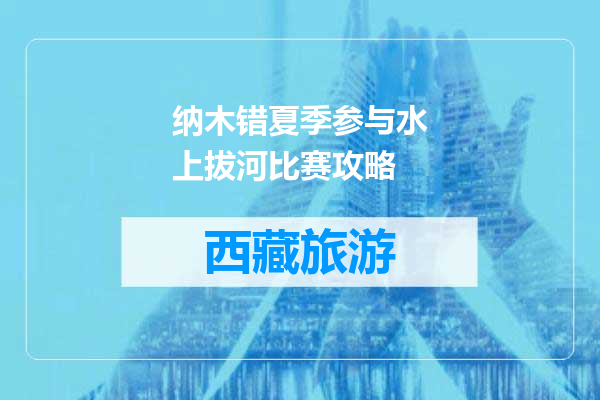 纳木错夏季参与水上拔河比赛攻略