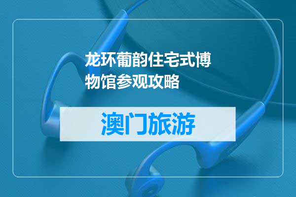 龙环葡韵住宅式博物馆参观攻略
