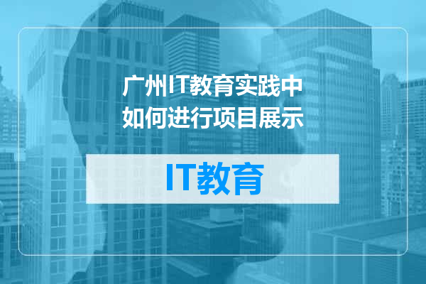 广州IT教育实践中如何进行项目展示