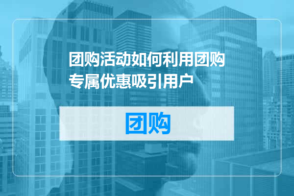 团购活动如何利用团购专属优惠吸引用户