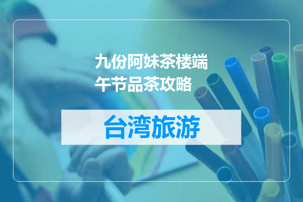 九份阿妹茶楼端午节品茶攻略