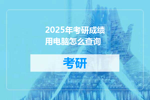 2025年考研成绩用电脑怎么查询