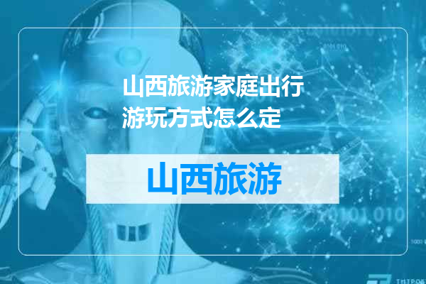 山西旅游家庭出行游玩方式怎么定