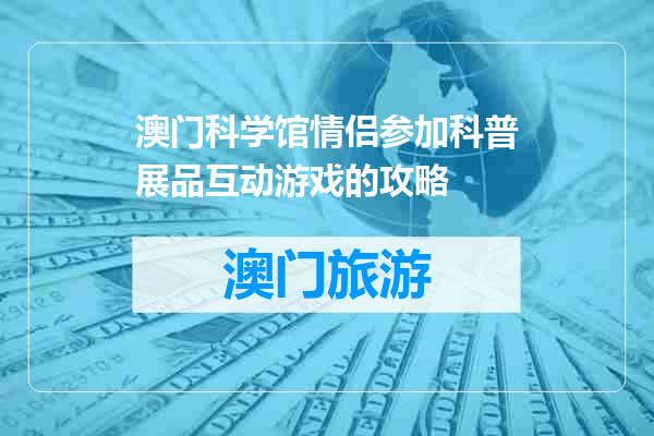 澳门科学馆情侣参加科普展品互动游戏的攻略