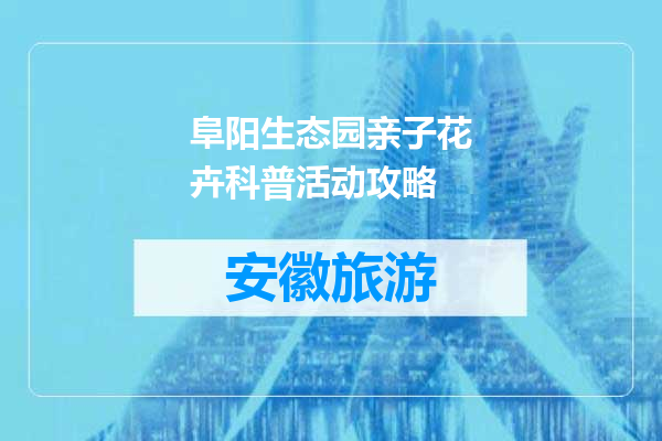 阜阳生态园亲子花卉科普活动攻略