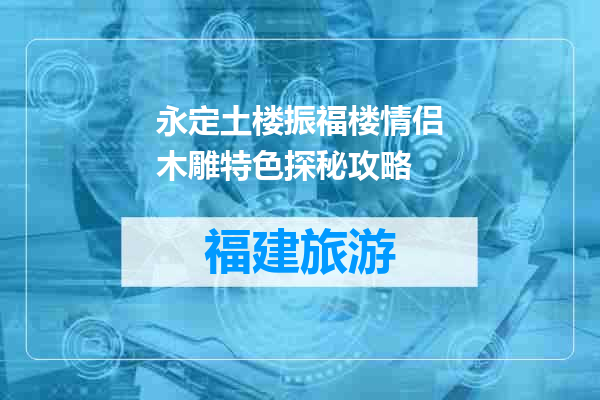 永定土楼振福楼情侣木雕特色探秘攻略