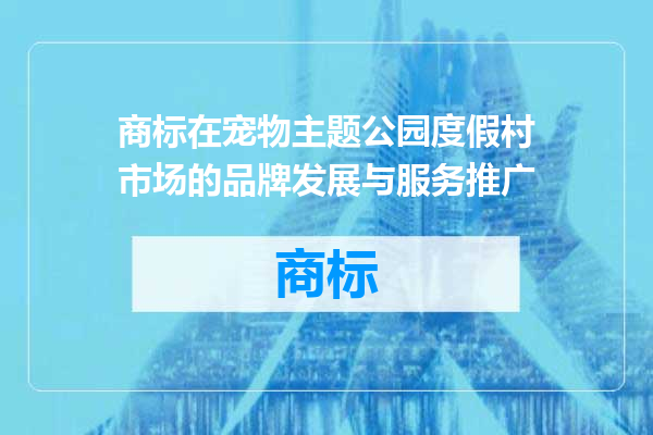 商标在宠物主题公园度假村市场的品牌发展与服务推广