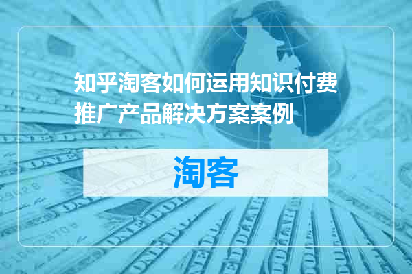 知乎淘客如何运用知识付费推广产品解决方案案例