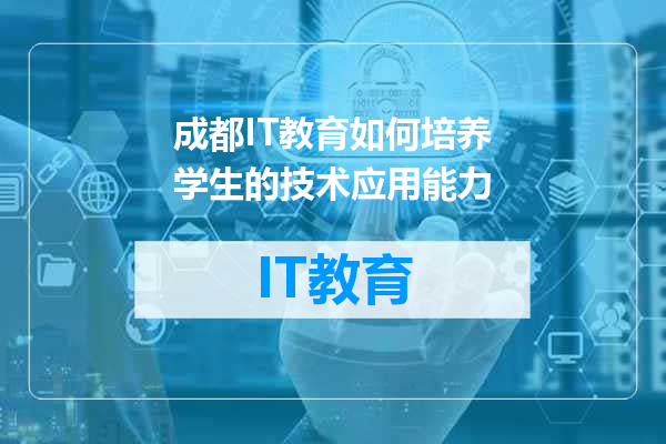成都IT教育如何培养学生的技术应用能力