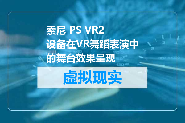索尼 PS VR2 设备在VR舞蹈表演中的舞台效果呈现