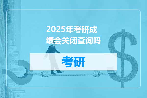 2025年考研成绩会关闭查询吗