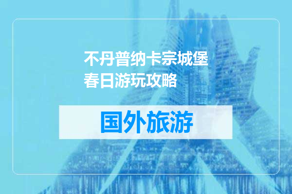 不丹普纳卡宗城堡春日游玩攻略