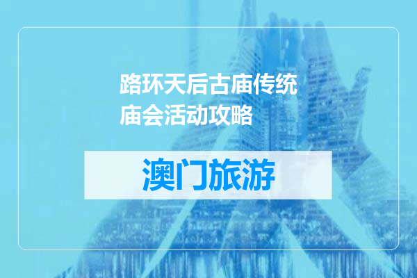 路环天后古庙传统庙会活动攻略