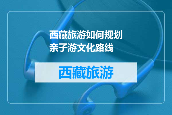 西藏旅游如何规划亲子游文化路线
