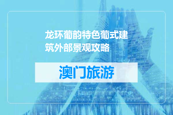 龙环葡韵特色葡式建筑外部景观攻略