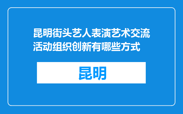 昆明街头艺人表演艺术交流活动组织创新有哪些方式