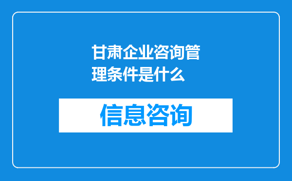 甘肃企业咨询管理条件是什么