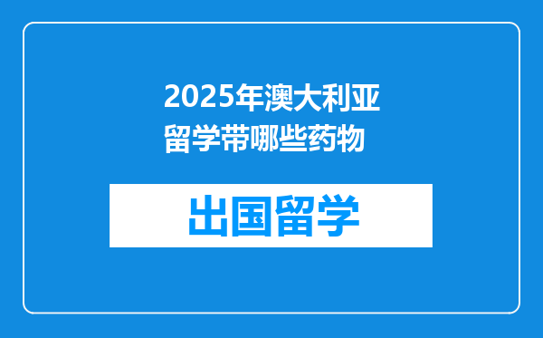 2025年澳大利亚留学带哪些药物