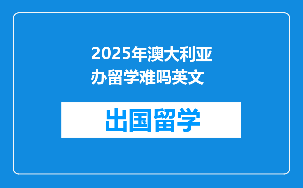 2025年澳大利亚办留学难吗英文