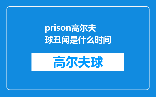 prison高尔夫球丑闻是什么时间