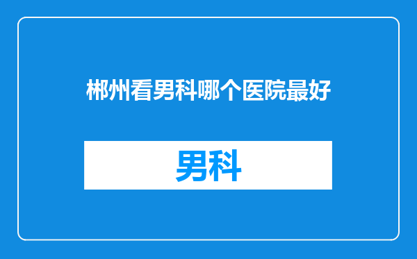 郴州看男科哪个医院最好