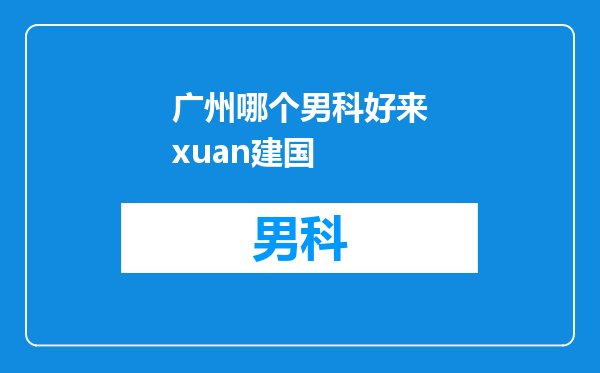 广州哪个男科好来xuan建国