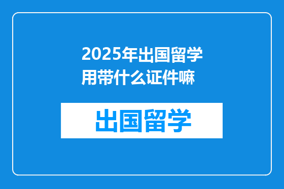2025年出国留学用带什么证件嘛