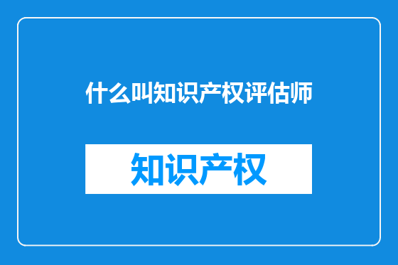 什么叫知识产权评估师