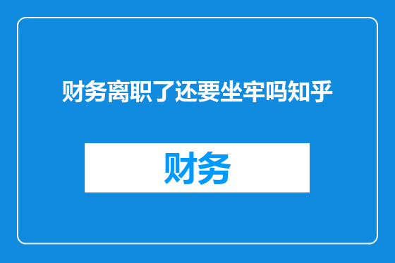 财务离职了还要坐牢吗知乎