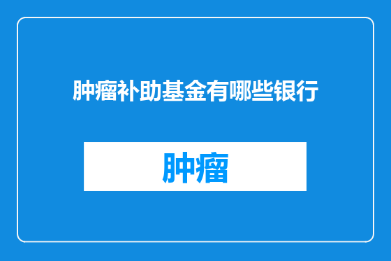 肿瘤补助基金有哪些银行