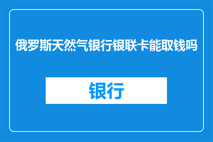 俄罗斯天然气银行银联卡能取钱吗