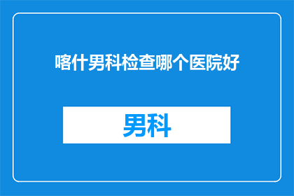 喀什男科检查哪个医院好